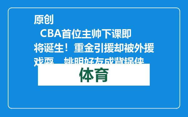 原创            CBA首位主帅下课即将诞生！重金引援却被外援戏耍，姚明好友成背锅侠