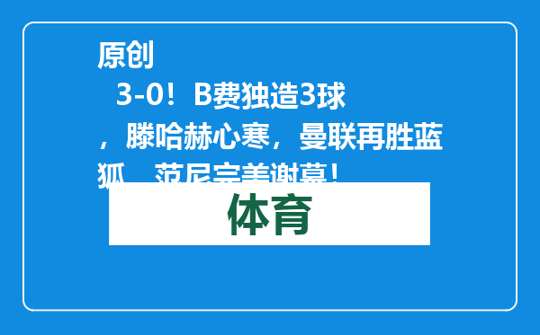 原创            3-0！B费独造3球，滕哈赫心寒，曼联再胜蓝狐，范尼完美谢幕！