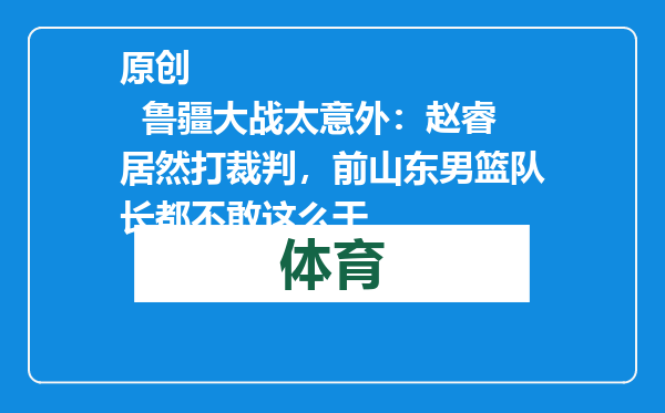 原创            鲁疆大战太意外：赵睿居然打裁判，前山东男篮队长都不敢这么干