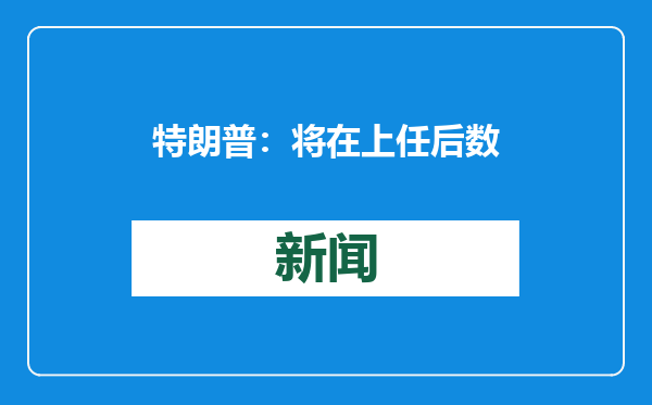 特朗普：将在上任后数小时内推翻拜登政府多项行政令