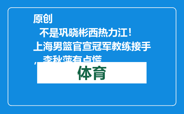 原创            不是巩晓彬西热力江！上海男篮官宣冠军教练接手，李秋萍有点慌