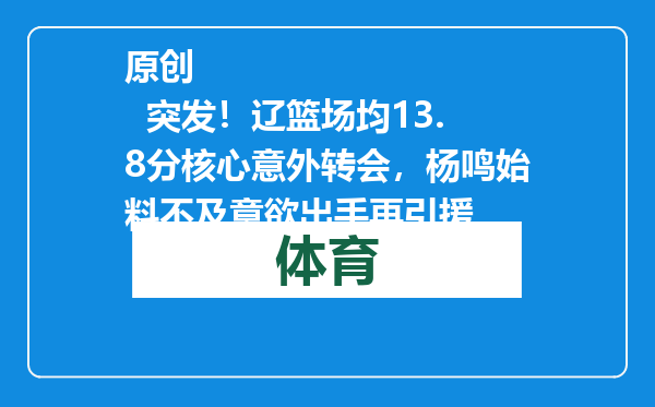 原创            突发！辽篮场均13.8分核心意外转会，杨鸣始料不及意欲出手再引援