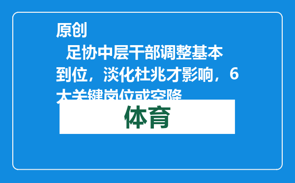 原创            足协中层干部调整基本到位，淡化杜兆才影响，6大关键岗位或空降