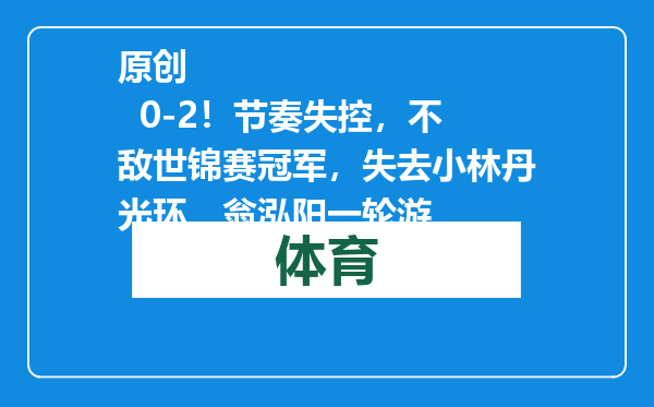 原创            0-2！节奏失控，不敌世锦赛冠军，失去小林丹光环，翁泓阳一轮游