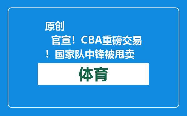 原创            官宣！CBA重磅交易！国家队中锋被甩卖