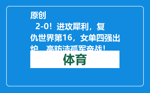 原创            2-0！进攻犀利，复仇世界第16，女单四强出炉，高昉洁孤军奋战！