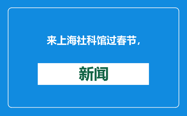 来上海社科馆过春节，振兴中华传统节日系列活动启动