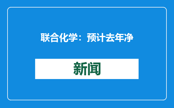 联合化学：预计去年净利润同比增长56.08%-90.96%