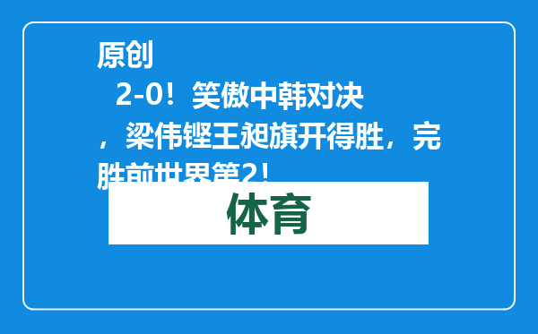原创            2-0！笑傲中韩对决，梁伟铿王昶旗开得胜，完胜前世界第2！