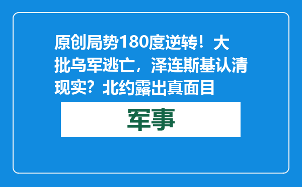 原创            局势180度逆转！大批乌军逃亡，泽连斯基认清现实？北约露出真面目