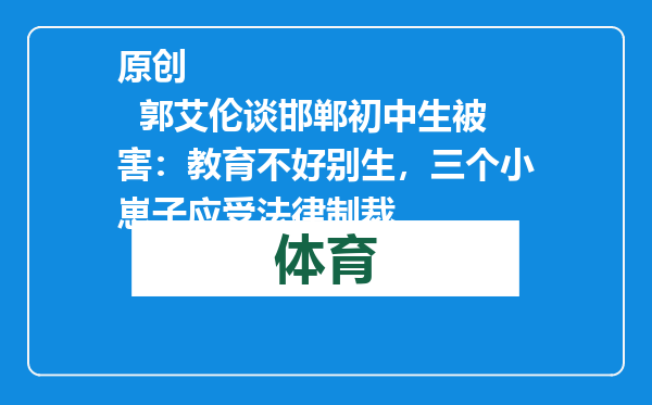 原创            郭艾伦谈邯郸初中生被害：教育不好别生，三个小崽子应受法律制裁