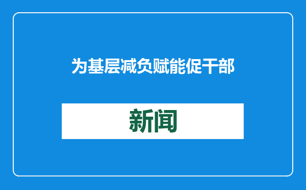 为基层减负赋能 促干部实干担当