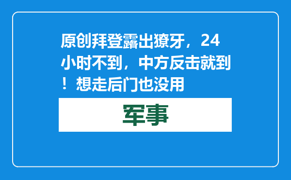 原创            拜登露出獠牙，24小时不到，中方反击就到！想走后门也没用