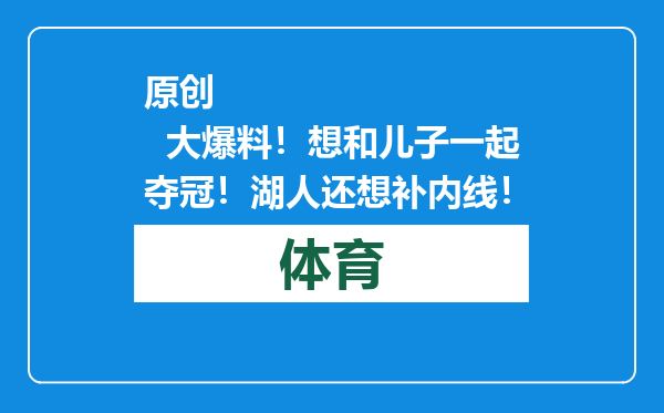 原创            大爆料！想和儿子一起夺冠！湖人还想补内线！