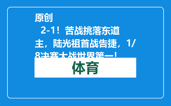 原创            2-1！苦战挑落东道主，陆光祖首战告捷，1/8决赛大战世界第一！