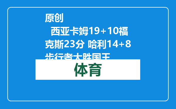 原创            西亚卡姆19+10福克斯23分 哈利14+8步行者大胜国王