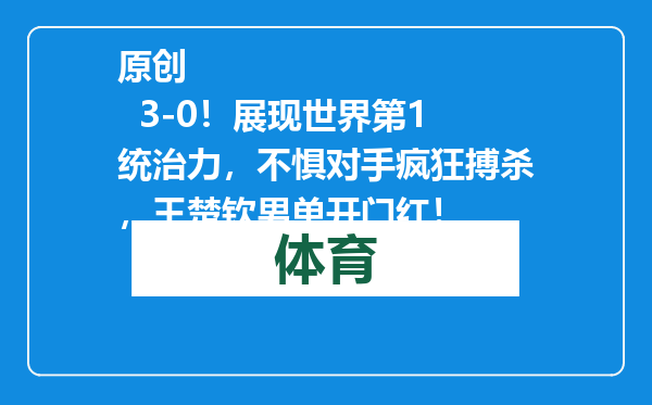 原创            3-0！展现世界第1统治力，不惧对手疯狂搏杀，王楚钦男单开门红！