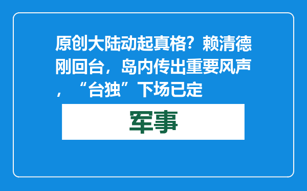 原创            大陆动起真格？赖清德刚回台，岛内传出重要风声，“台独”下场已定