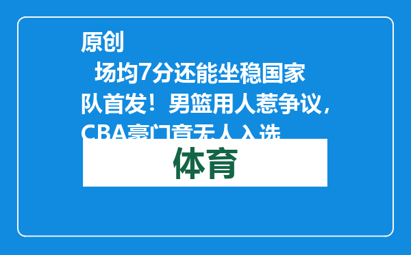原创            场均7分还能坐稳国家队首发！男篮用人惹争议，CBA豪门竟无人入选