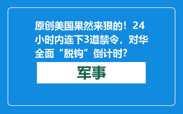 原创            美国果然来狠的！24小时内连下3道禁令，对华全面“脱钩”倒计时？