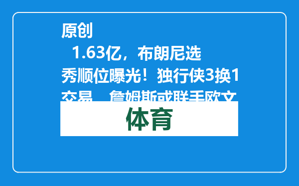 原创            1.63亿，布朗尼选秀顺位曝光！独行侠3换1交易，詹姆斯或联手欧文