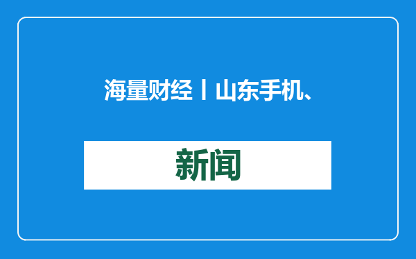 海量财经丨山东手机、平板等数码产品购新补贴政策来了