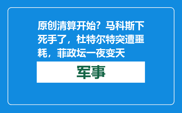 原创            清算开始？马科斯下死手了，杜特尔特突遭噩耗，菲政坛一夜变天