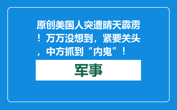 原创            美国人突遭晴天霹雳！万万没想到，紧要关头，中方抓到“内鬼”！