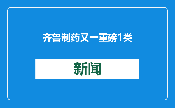 齐鲁制药又一重磅1类抗癌新药写入山东省政府工作报告