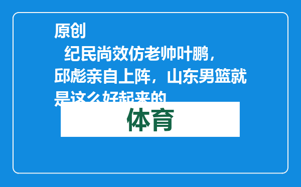 原创            纪民尚效仿老帅叶鹏，邱彪亲自上阵，山东男篮就是这么好起来的