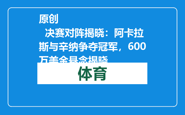 原创            决赛对阵揭晓：阿卡拉斯与辛纳争夺冠军，600万美金悬念揭晓