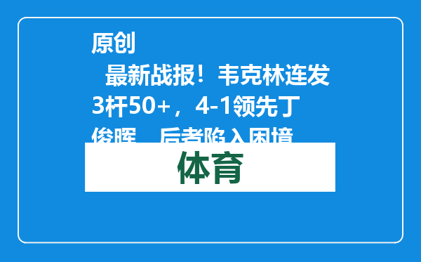 原创            最新战报！韦克林连发3杆50+，4-1领先丁俊晖，后者陷入困境