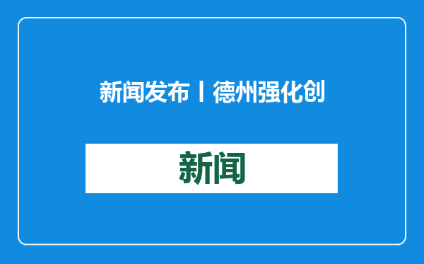 新闻发布丨德州强化创新主体培育，省级技术创新项目及“一企一技术”研发中心数量领跑全省