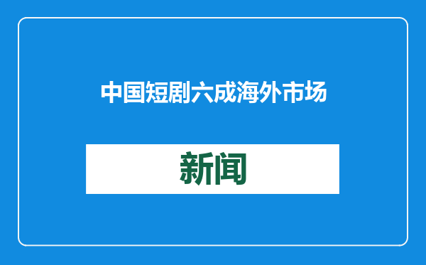 中国短剧六成海外市场在美国