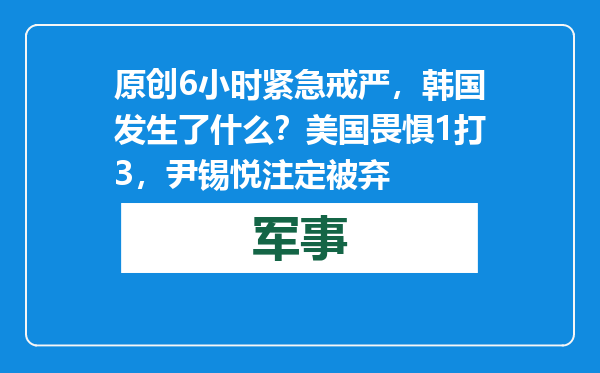 原创            6小时紧急戒严，韩国发生了什么？美国畏惧1打3，尹锡悦注定被弃