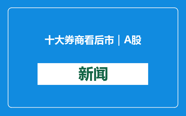 十大券商看后市｜A股春季攻势或将提前，审慎参与超短线情绪博弈