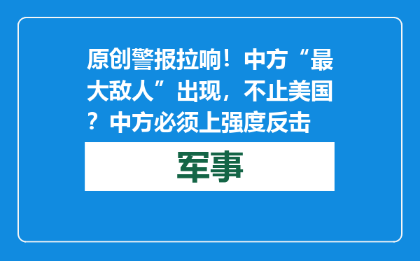 原创            警报拉响！中方“最大敌人”出现，不止美国？中方必须上强度反击