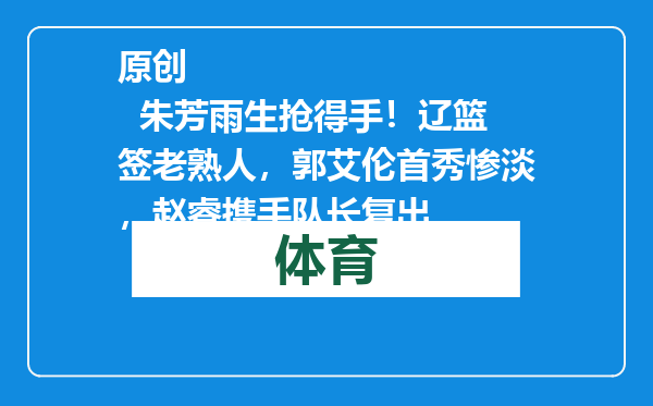 原创            朱芳雨生抢得手！辽篮签老熟人，郭艾伦首秀惨淡，赵睿携手队长复出