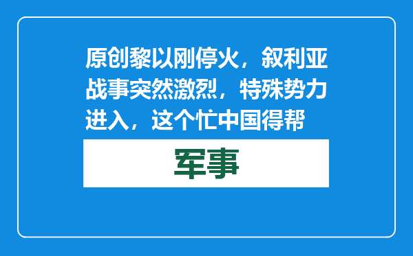 原创            黎以刚停火，叙利亚战事突然激烈，特殊势力进入，这个忙中国得帮