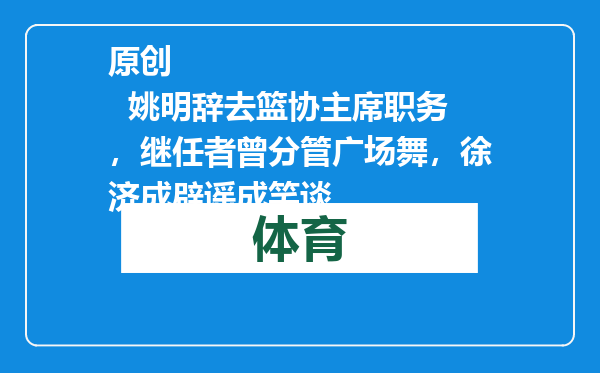 原创            姚明辞去篮协主席职务，继任者曾分管广场舞，徐济成辟谣成笑谈