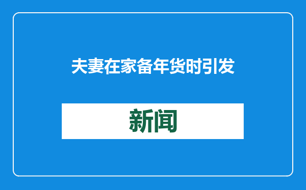 夫妻在家备年货时引发悲剧！医生：短时间即可致命！