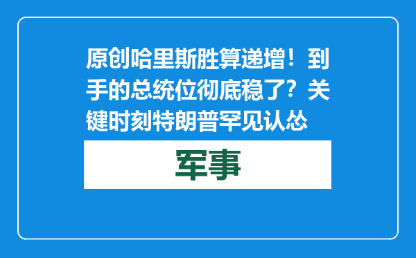 原创            哈里斯胜算递增！到手的总统位彻底稳了？关键时刻特朗普罕见认怂