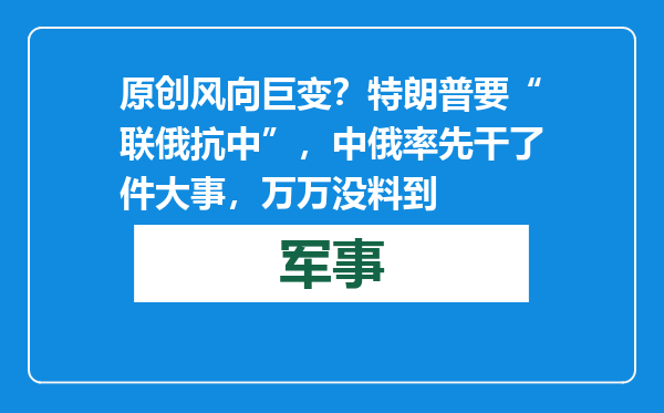 原创            风向巨变？特朗普要“联俄抗中”，中俄率先干了件大事，万万没料到