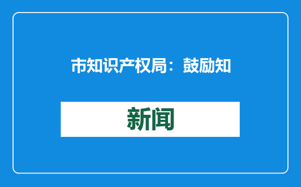 市知识产权局：鼓励知识产权服务机构开展专利价值分析等专业服务
