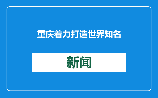 重庆着力打造世界知名文化旅游目的地