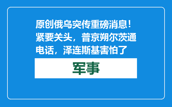 原创            俄乌突传重磅消息！紧要关头，普京朔尔茨通电话，泽连斯基害怕了