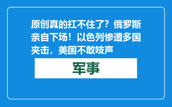 原创            真的扛不住了？俄罗斯亲自下场！以色列惨遭多国夹击，美国不敢吱声