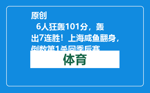 原创            6人狂轰101分，轰出7连胜！上海咸鱼翻身，倒数第1杀回季后赛