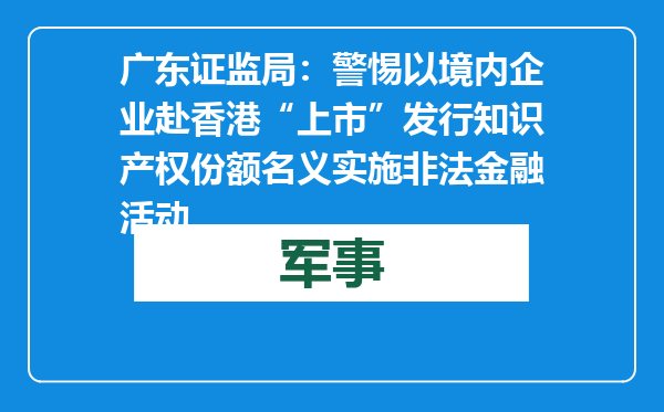 广东证监局：警惕以境内企业赴香港“上市”发行知识产权份额名义实施非法金融活动