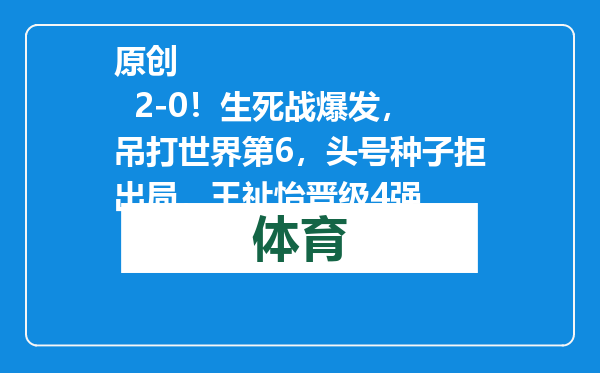 原创            2-0！生死战爆发，吊打世界第6，头号种子拒出局，王祉怡晋级4强